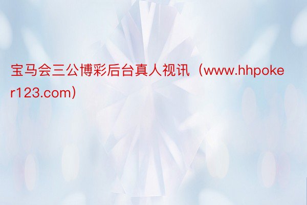 宝马会三公博彩后台真人视讯（www.hhpoker123.com）