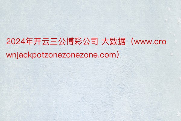 2024年开云三公博彩公司 大数据（www.crownjackpotzonezonezone.com）