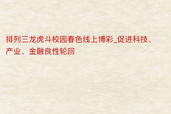 排列三龙虎斗校园春色线上博彩_促进科技、产业、金融良性轮回