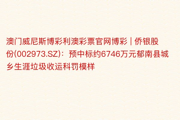 澳门威尼斯博彩利澳彩票官网博彩 | 侨银股份(002973.SZ)：预中标约6746万元郁南县城乡生涯垃圾收运科罚模样