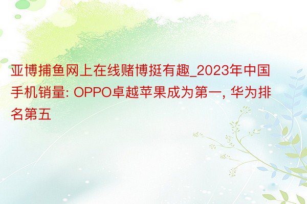 亚博捕鱼网上在线赌博挺有趣_2023年中国手机销量: OPPO卓越苹果成为第一, 华为排名第五