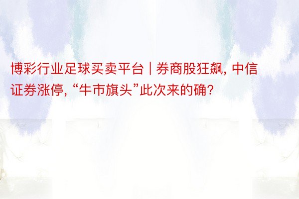 博彩行业足球买卖平台 | 券商股狂飙, 中信证券涨停, “牛市旗头”此次来的确?