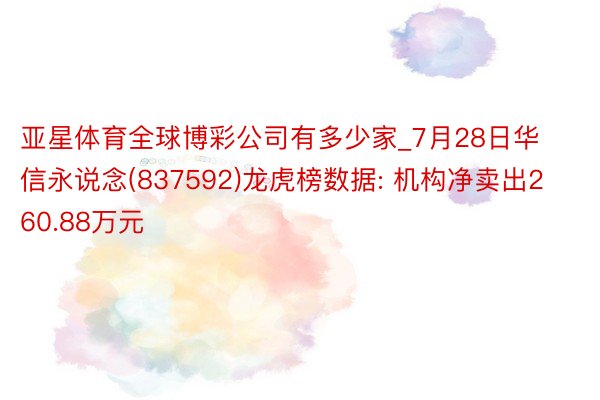 亚星体育全球博彩公司有多少家_7月28日华信永说念(837592)龙虎榜数据: 机构净卖出260.88万元