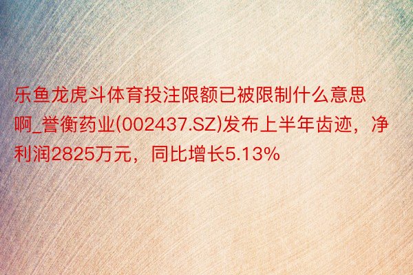 乐鱼龙虎斗体育投注限额已被限制什么意思啊_誉衡药业(002437.SZ)发布上半年齿迹，净利润2825万元，同比增长5.13%