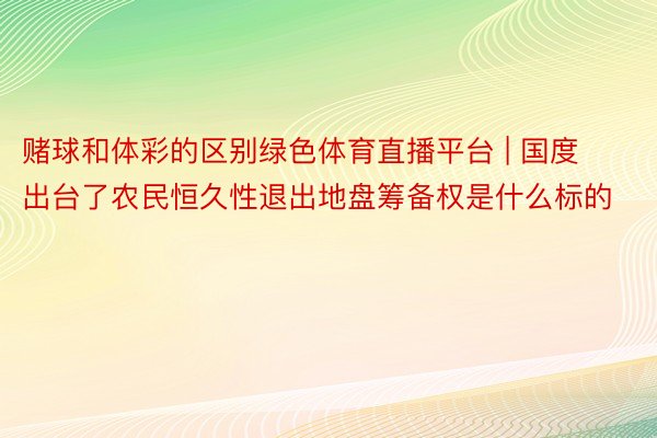 赌球和体彩的区别绿色体育直播平台 | 国度出台了农民恒久性退出地盘筹备权是什么标的