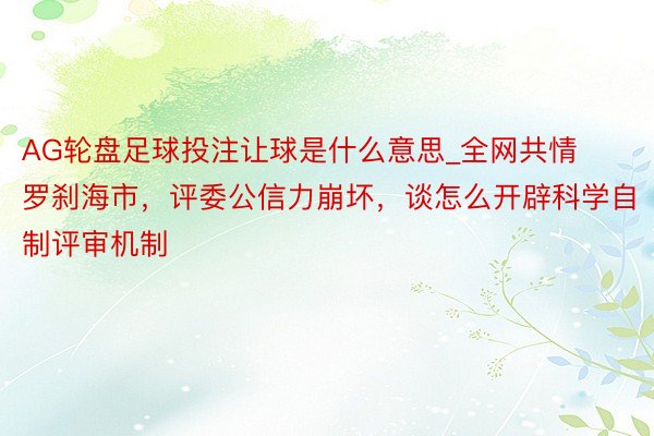 AG轮盘足球投注让球是什么意思_全网共情罗刹海市，评委公信力崩坏，谈怎么开辟科学自制评审机制