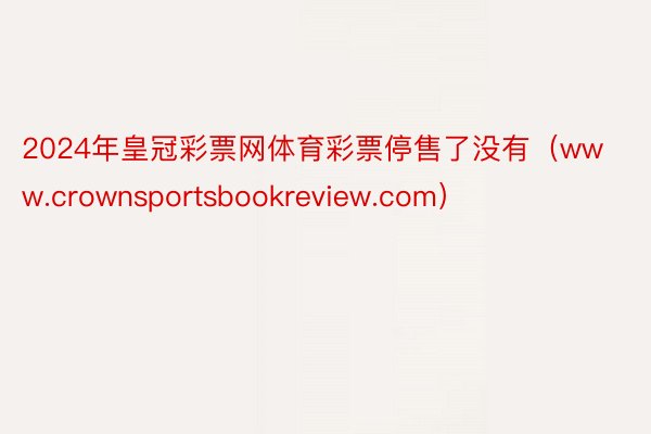 2024年皇冠彩票网体育彩票停售了没有（www.crownsportsbookreview.com）