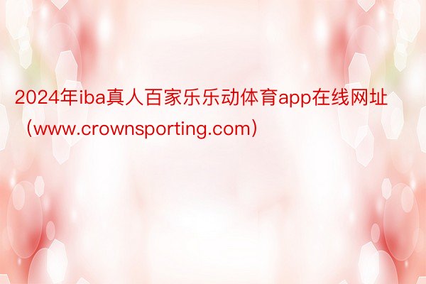 2024年iba真人百家乐乐动体育app在线网址（www.crownsporting.com）