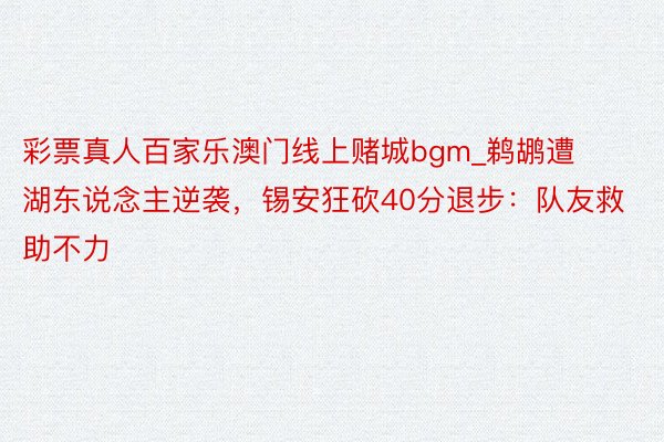 彩票真人百家乐澳门线上赌城bgm_鹈鹕遭湖东说念主逆袭，锡安狂砍40分退步：队友救助不力