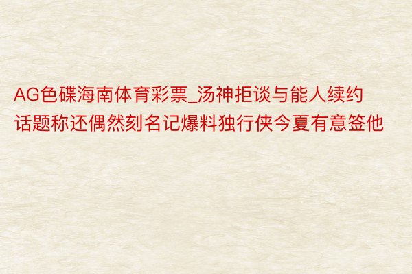 AG色碟海南体育彩票_汤神拒谈与能人续约话题称还偶然刻名记爆料独行侠今夏有意签他