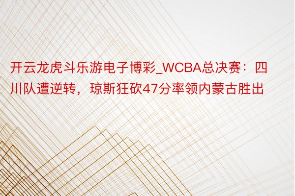 开云龙虎斗乐游电子博彩_WCBA总决赛：四川队遭逆转，琼斯狂砍47分率领内蒙古胜出