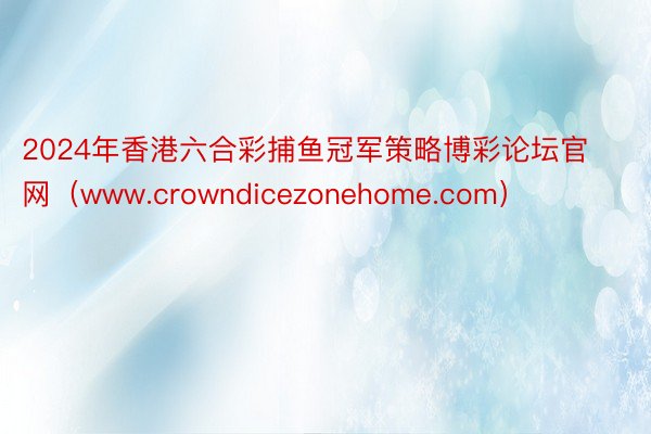 2024年香港六合彩捕鱼冠军策略博彩论坛官网（www.crowndicezonehome.com）