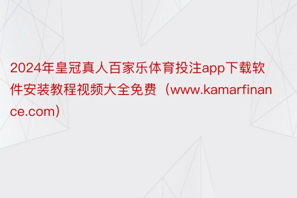 2024年皇冠真人百家乐体育投注app下载软件安装教程视频大全免费（www.kamarfinance.com）