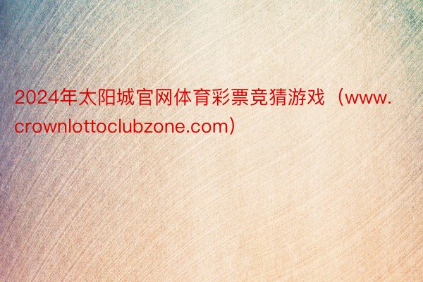 2024年太阳城官网体育彩票竞猜游戏（www.crownlottoclubzone.com）