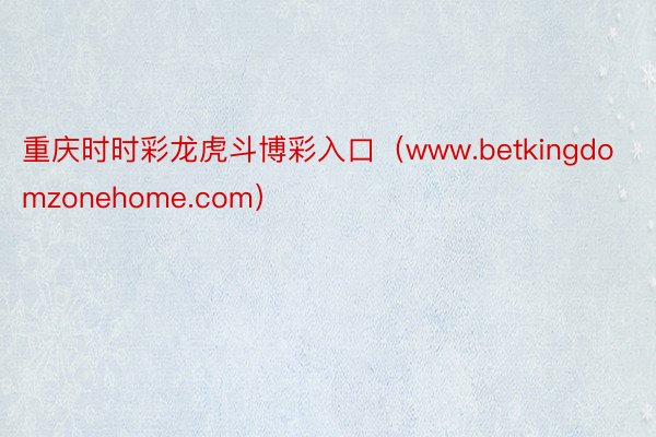 重庆时时彩龙虎斗博彩入口（www.betkingdomzonehome.com）