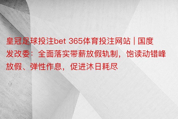 皇冠足球投注bet 365体育投注网站 | 国度发改委：全面落实带薪放假轨制，饱读动错峰放假、弹性作息，促进沐日耗尽