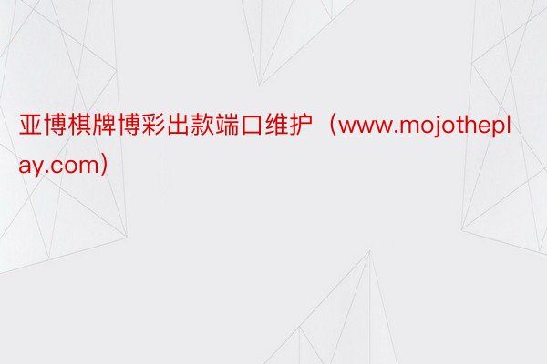 亚博棋牌博彩出款端口维护（www.mojotheplay.com）