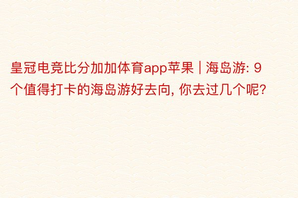 皇冠电竞比分加加体育app苹果 | 海岛游: 9个值得打卡的海岛游好去向, 你去过几个呢?