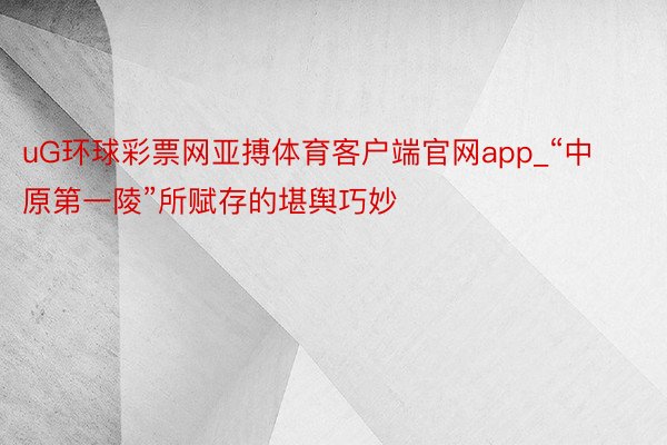 uG环球彩票网亚搏体育客户端官网app_“中原第一陵”所赋存的堪舆巧妙