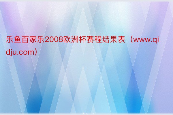 乐鱼百家乐2008欧洲杯赛程结果表（www.qidju.com）