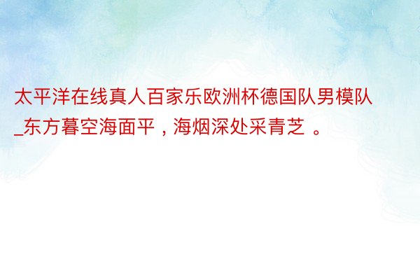 太平洋在线真人百家乐欧洲杯德国队男模队_东方暮空海面平 , 海烟深处采青芝 。