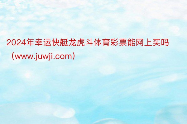 2024年幸运快艇龙虎斗体育彩票能网上买吗（www.juwji.com）