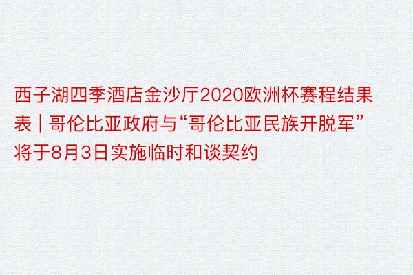 西子湖四季酒店金沙厅2020欧洲杯赛程结果表 | 哥伦比亚政府与“哥伦比亚民族开脱军”将于8月3日实施临时和谈契约