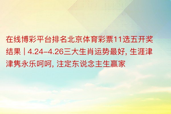 在线博彩平台排名北京体育彩票11选五开奖结果 | 4.24-4.26三大生肖运势最好, 生涯津津隽永乐呵呵, 注定东说念主生赢家