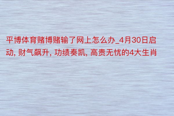 平博体育赌博赌输了网上怎么办_4月30日启动, 财气飙升, 功绩奏凯, 高贵无忧的4大生肖