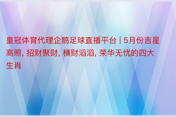 皇冠体育代理企鹅足球直播平台 | 5月份吉星高照, 招财聚财, 横财滔滔, 荣华无忧的四大生肖