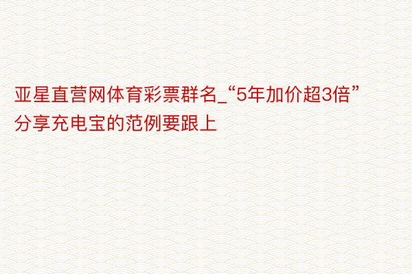 亚星直营网体育彩票群名_“5年加价超3倍” 分享充电宝的范例要跟上