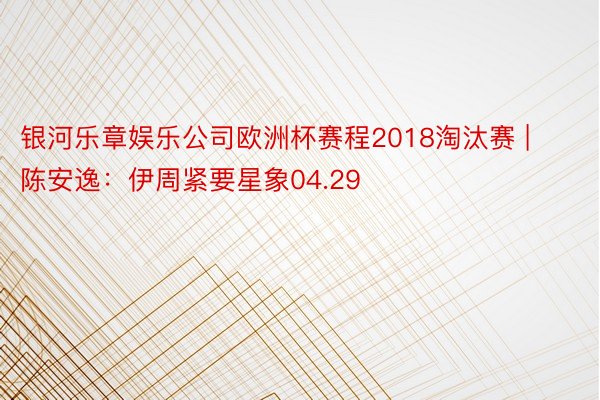 银河乐章娱乐公司欧洲杯赛程2018淘汰赛 | 陈安逸：伊周紧要星象04.29