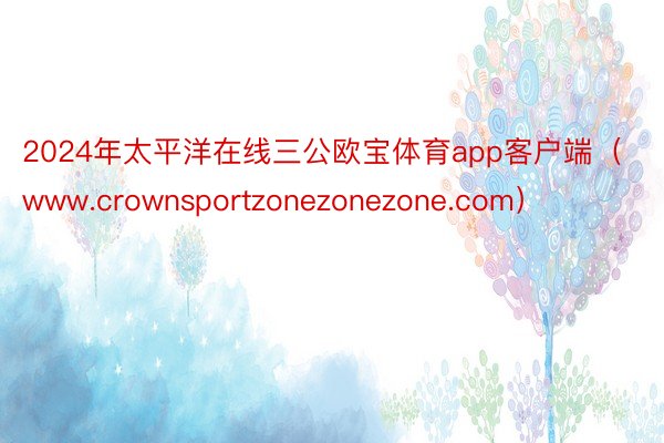 2024年太平洋在线三公欧宝体育app客户端（www.crownsportzonezonezone.com）