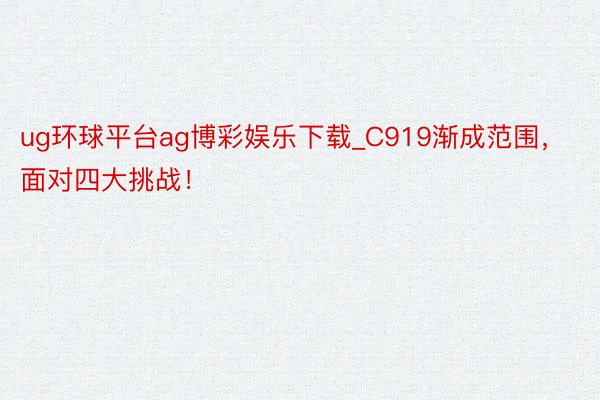 ug环球平台ag博彩娱乐下载_C919渐成范围，面对四大挑战！