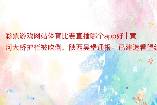 彩票游戏网站体育比赛直播哪个app好 | 黄河大桥护栏被吹倒，陕西吴堡通报：已建造看望组