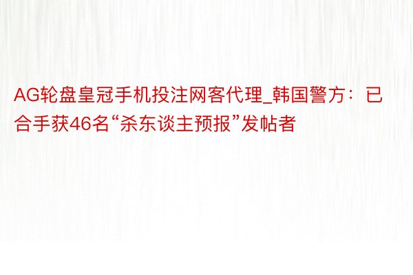 AG轮盘皇冠手机投注网客代理_韩国警方：已合手获46名“杀东谈主预报”发帖者