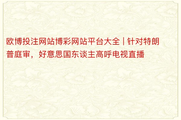 欧博投注网站博彩网站平台大全 | 针对特朗普庭审，好意思国东谈主高呼电视直播