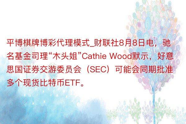 平博棋牌博彩代理模式_财联社8月8日电，驰名基金司理“木头姐”Cathie Wood默示，好意思国证券交游委员会（SEC）可能会同期批准多个现货比特币ETF。