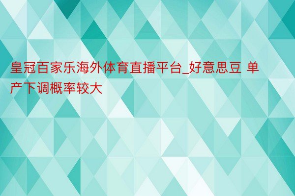 皇冠百家乐海外体育直播平台_好意思豆 单产下调概率较大