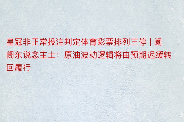 皇冠非正常投注判定体育彩票排列三停 | 阛阓东说念主士：原油波动逻辑将由预期迟缓转回履行