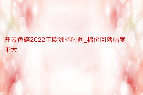 开云色碟2022年欧洲杯时间_棉价回落幅度不大