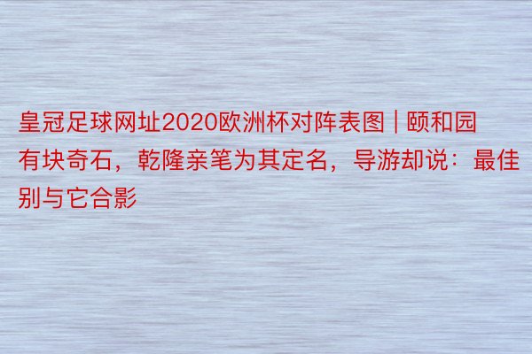 皇冠足球网址2020欧洲杯对阵表图 | 颐和园有块奇石，乾隆亲笔为其定名，导游却说：最佳别与它合影