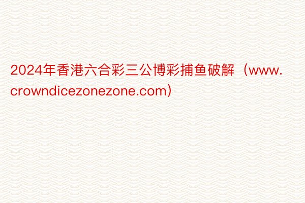 2024年香港六合彩三公博彩捕鱼破解（www.crowndicezonezone.com）
