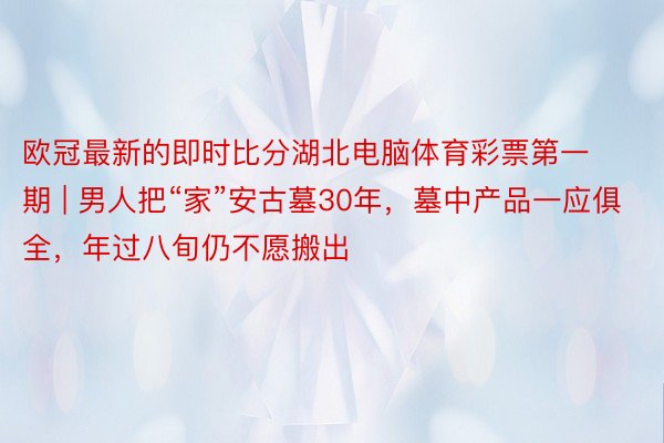 欧冠最新的即时比分湖北电脑体育彩票第一期 | 男人把“家”安古墓30年，墓中产品一应俱全，年过八旬仍不愿搬出