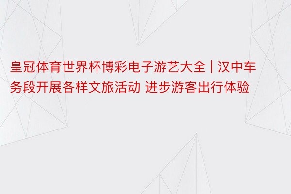 皇冠体育世界杯博彩电子游艺大全 | 汉中车务段开展各样文旅活动 进步游客出行体验