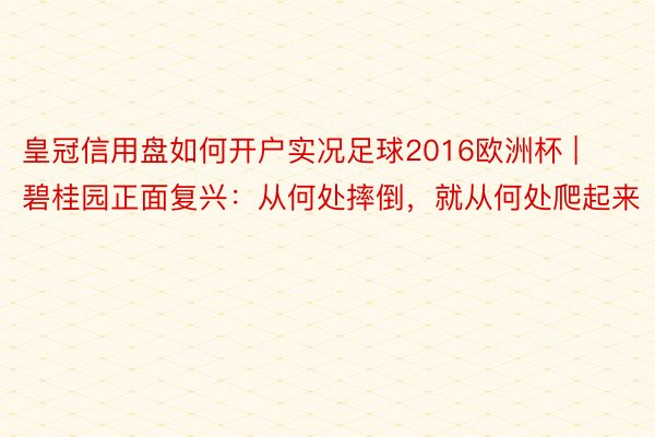 皇冠信用盘如何开户实况足球2016欧洲杯 | 碧桂园正面复兴：从何处摔倒，就从何处爬起来