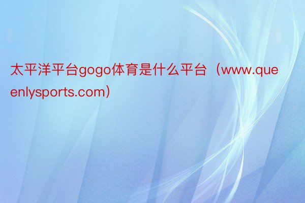 太平洋平台gogo体育是什么平台（www.queenlysports.com）