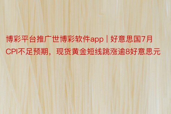 博彩平台推广世博彩软件app | 好意思国7月CPI不足预期，现货黄金短线跳涨逾8好意思元