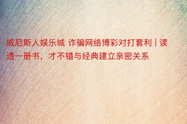 威尼斯人娱乐城 诈骗网络博彩对打套利 | 读透一册书，才不错与经典建立亲密关系