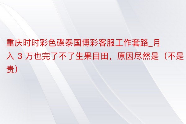 重庆时时彩色碟泰国博彩客服工作套路_月入 3 万也完了不了生果目田，原因尽然是（不是贵）